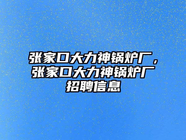 張家口大力神鍋爐廠，張家口大力神鍋爐廠招聘信息