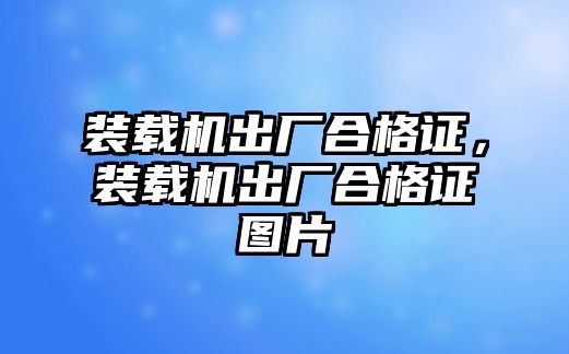 裝載機(jī)出廠合格證，裝載機(jī)出廠合格證圖片