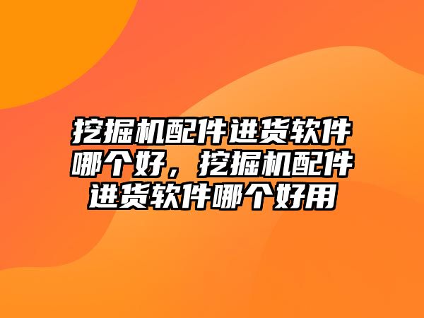 挖掘機配件進貨軟件哪個好，挖掘機配件進貨軟件哪個好用