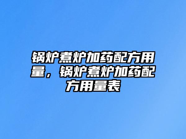 鍋爐煮爐加藥配方用量，鍋爐煮爐加藥配方用量表