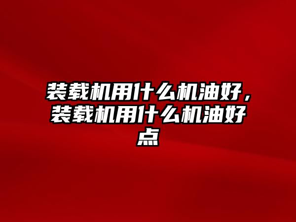 裝載機(jī)用什么機(jī)油好，裝載機(jī)用什么機(jī)油好點(diǎn)