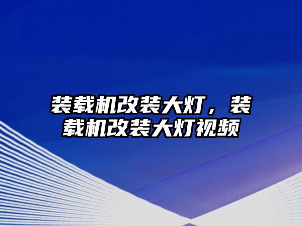 裝載機改裝大燈，裝載機改裝大燈視頻