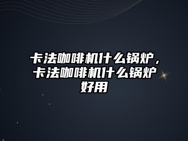 卡法咖啡機(jī)什么鍋爐，卡法咖啡機(jī)什么鍋爐好用