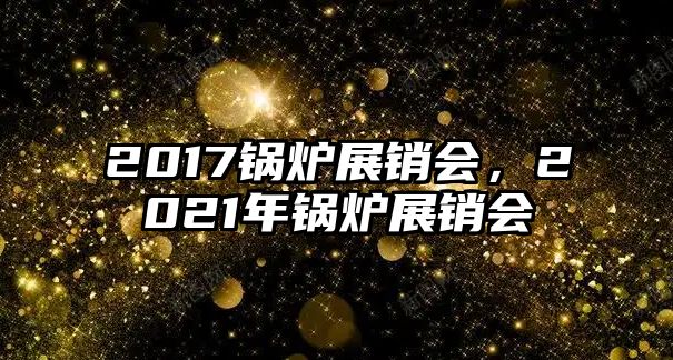 2017鍋爐展銷會(huì)，2021年鍋爐展銷會(huì)