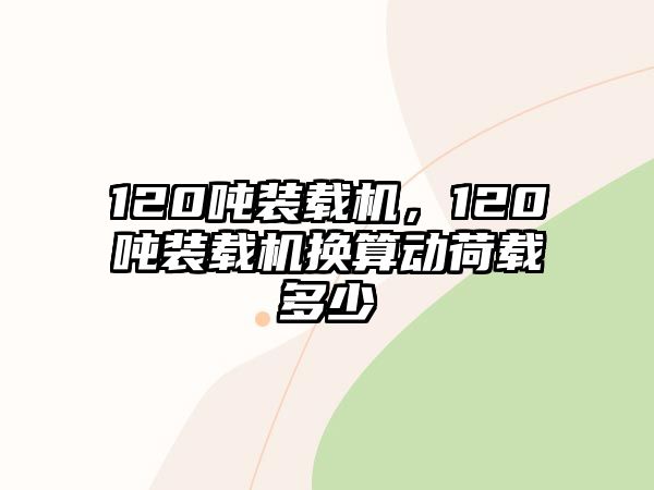 120噸裝載機(jī)，120噸裝載機(jī)換算動荷載多少