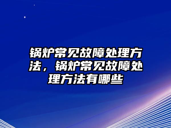 鍋爐常見故障處理方法，鍋爐常見故障處理方法有哪些