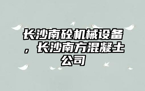 長沙南砼機械設(shè)備，長沙南方混凝土公司