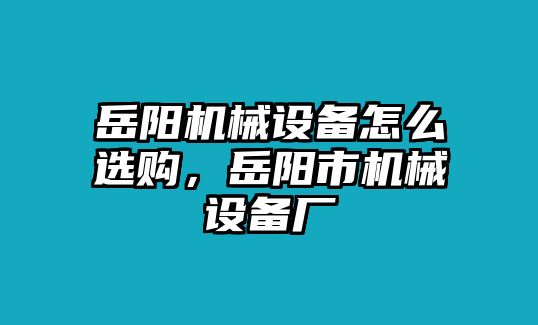 岳陽(yáng)機(jī)械設(shè)備怎么選購(gòu)，岳陽(yáng)市機(jī)械設(shè)備廠