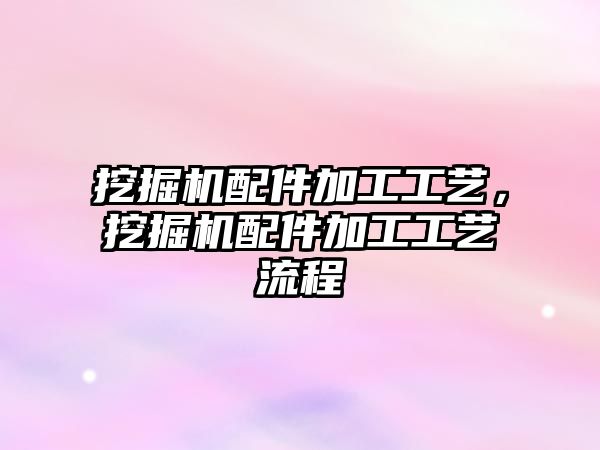 挖掘機配件加工工藝，挖掘機配件加工工藝流程