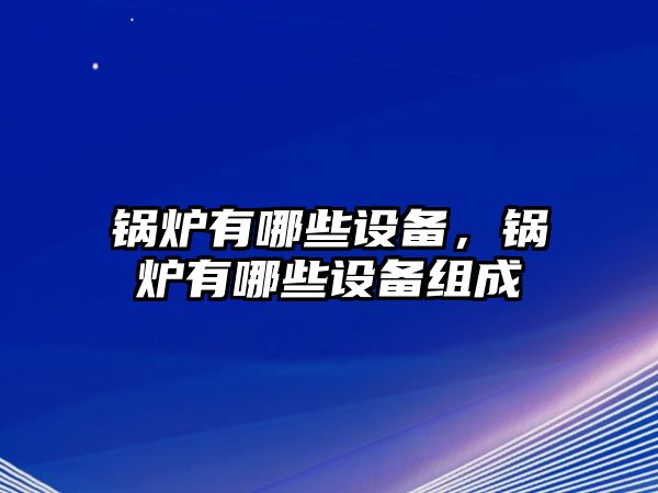 鍋爐有哪些設(shè)備，鍋爐有哪些設(shè)備組成