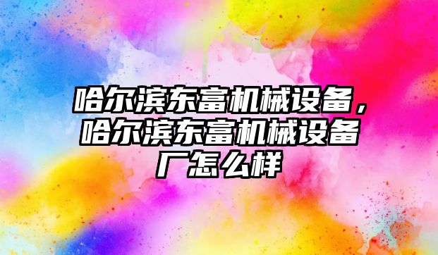 哈爾濱東富機(jī)械設(shè)備，哈爾濱東富機(jī)械設(shè)備廠怎么樣