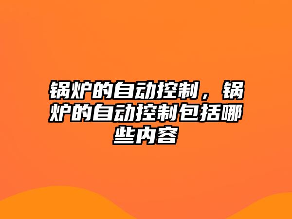 鍋爐的自動(dòng)控制，鍋爐的自動(dòng)控制包括哪些內(nèi)容