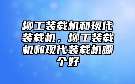 柳工裝載機(jī)和現(xiàn)代裝載機(jī)，柳工裝載機(jī)和現(xiàn)代裝載機(jī)哪個(gè)好