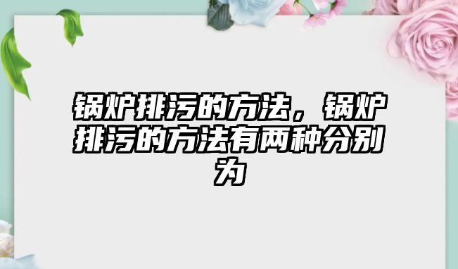 鍋爐排污的方法，鍋爐排污的方法有兩種分別為