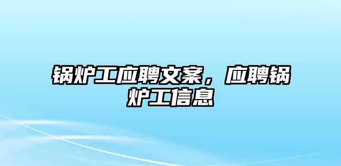 鍋爐工應(yīng)聘文案，應(yīng)聘鍋爐工信息