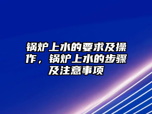 鍋爐上水的要求及操作，鍋爐上水的步驟及注意事項(xiàng)