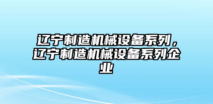 遼寧制造機械設(shè)備系列，遼寧制造機械設(shè)備系列企業(yè)