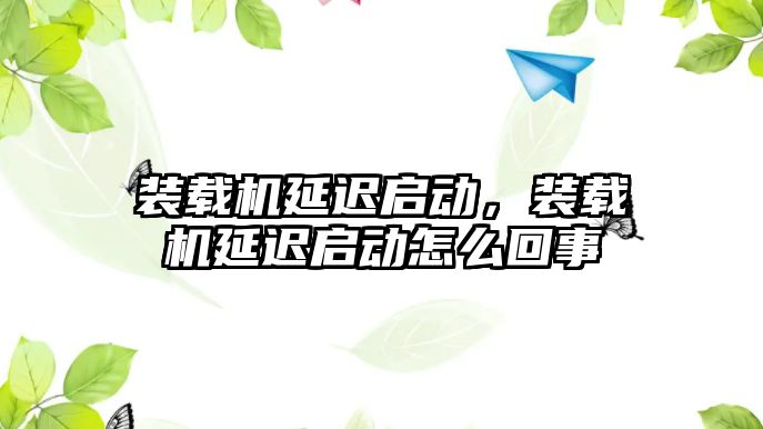 裝載機(jī)延遲啟動，裝載機(jī)延遲啟動怎么回事