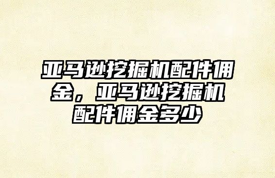 亞馬遜挖掘機(jī)配件傭金，亞馬遜挖掘機(jī)配件傭金多少