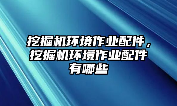 挖掘機(jī)環(huán)境作業(yè)配件，挖掘機(jī)環(huán)境作業(yè)配件有哪些