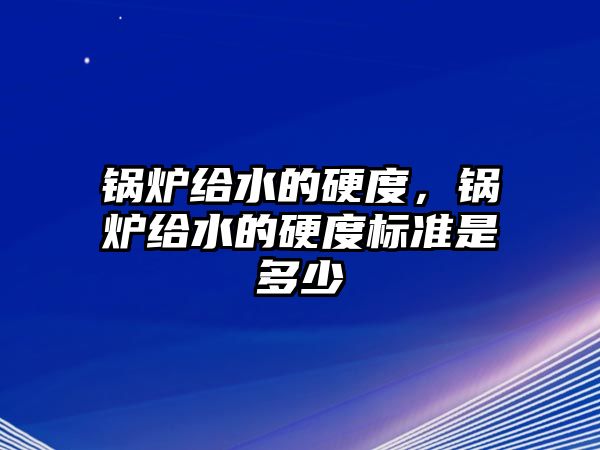 鍋爐給水的硬度，鍋爐給水的硬度標準是多少