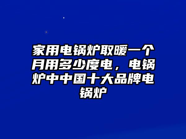 家用電鍋爐取暖一個(gè)月用多少度電，電鍋爐中中國(guó)十大品牌電鍋爐