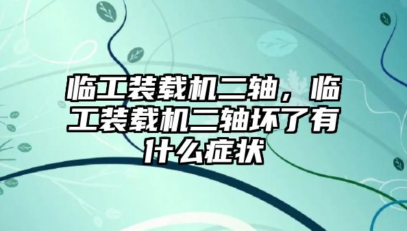 臨工裝載機(jī)二軸，臨工裝載機(jī)二軸壞了有什么癥狀