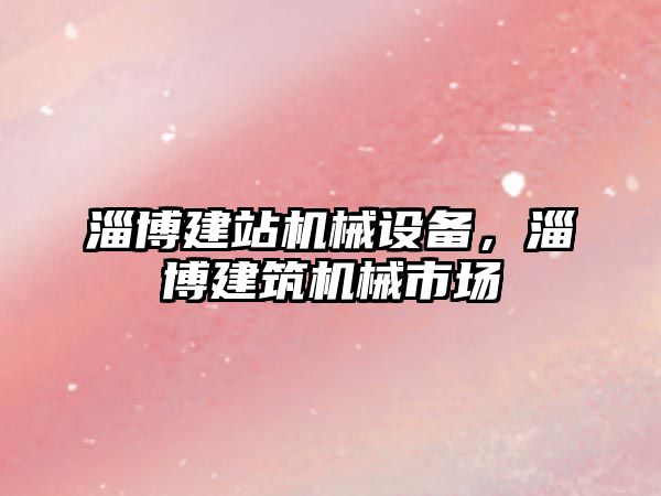 淄博建站機械設(shè)備，淄博建筑機械市場