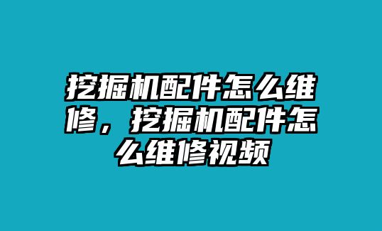 挖掘機(jī)配件怎么維修，挖掘機(jī)配件怎么維修視頻