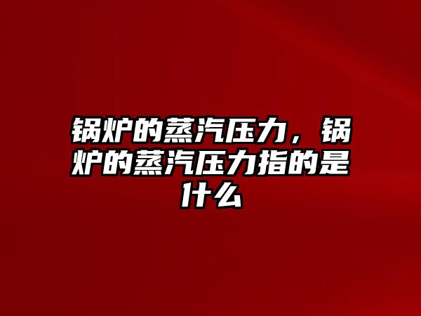 鍋爐的蒸汽壓力，鍋爐的蒸汽壓力指的是什么