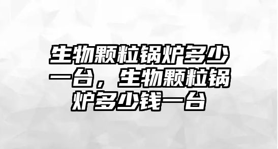 生物顆粒鍋爐多少一臺，生物顆粒鍋爐多少錢一臺