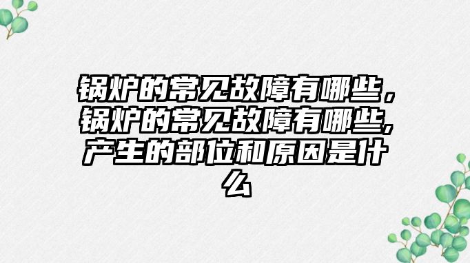 鍋爐的常見故障有哪些，鍋爐的常見故障有哪些,產(chǎn)生的部位和原因是什么