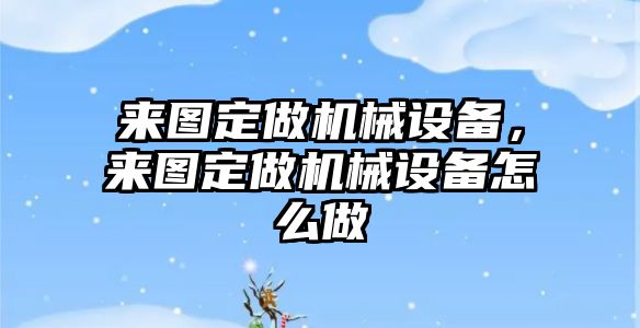 來圖定做機械設(shè)備，來圖定做機械設(shè)備怎么做