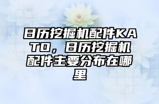 日歷挖掘機配件KATO，日歷挖掘機配件主要分布在哪里