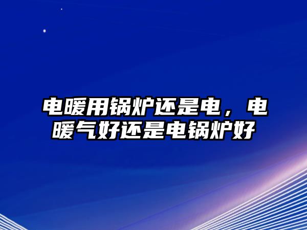 電暖用鍋爐還是電，電暖氣好還是電鍋爐好