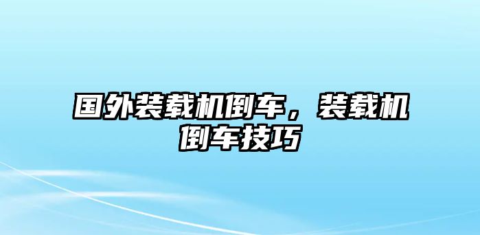 國外裝載機倒車，裝載機倒車技巧