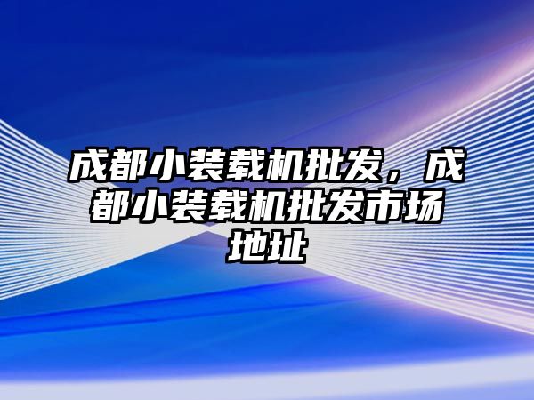 成都小裝載機(jī)批發(fā)，成都小裝載機(jī)批發(fā)市場地址