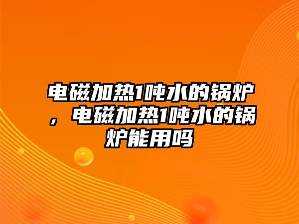 電磁加熱1噸水的鍋爐，電磁加熱1噸水的鍋爐能用嗎