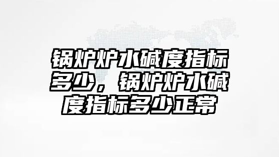 鍋爐爐水堿度指標多少，鍋爐爐水堿度指標多少正常