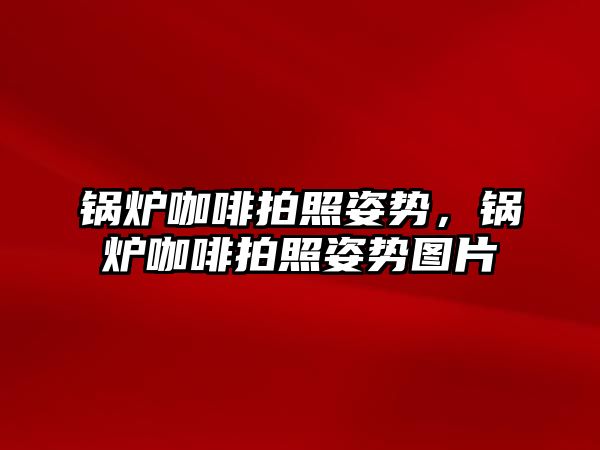 鍋爐咖啡拍照姿勢，鍋爐咖啡拍照姿勢圖片