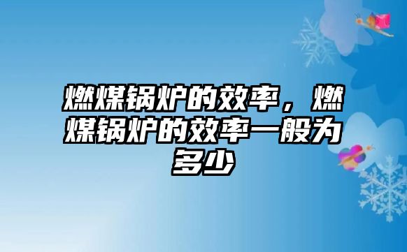 燃煤鍋爐的效率，燃煤鍋爐的效率一般為多少