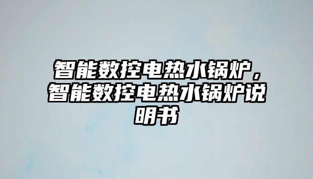 智能數(shù)控電熱水鍋爐，智能數(shù)控電熱水鍋爐說明書