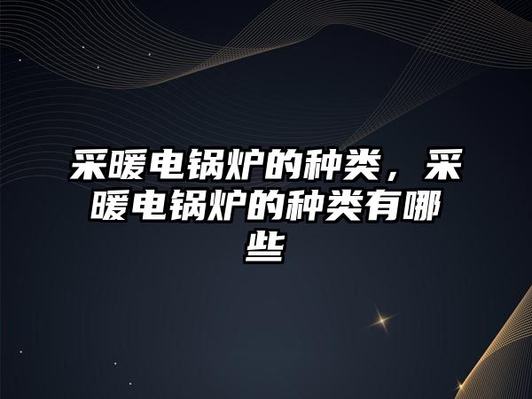 采暖電鍋爐的種類，采暖電鍋爐的種類有哪些