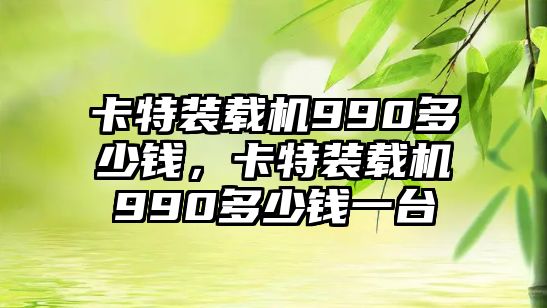 卡特裝載機(jī)990多少錢，卡特裝載機(jī)990多少錢一臺(tái)