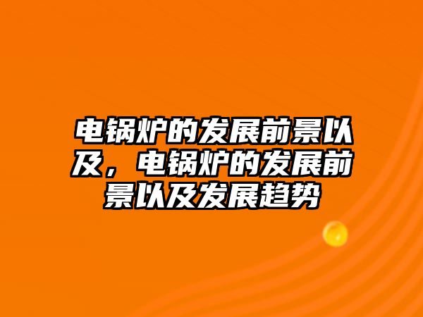 電鍋爐的發(fā)展前景以及，電鍋爐的發(fā)展前景以及發(fā)展趨勢(shì)