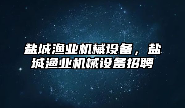 鹽城漁業(yè)機(jī)械設(shè)備，鹽城漁業(yè)機(jī)械設(shè)備招聘