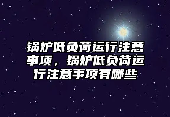 鍋爐低負(fù)荷運(yùn)行注意事項(xiàng)，鍋爐低負(fù)荷運(yùn)行注意事項(xiàng)有哪些