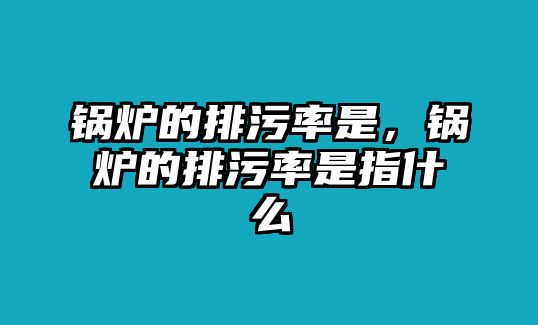 鍋爐的排污率是，鍋爐的排污率是指什么