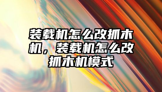 裝載機怎么改抓木機，裝載機怎么改抓木機模式