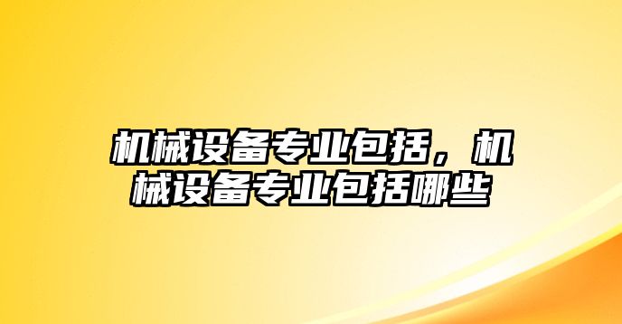 機(jī)械設(shè)備專業(yè)包括，機(jī)械設(shè)備專業(yè)包括哪些